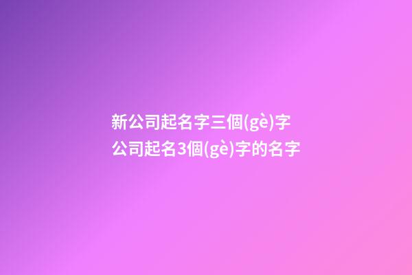 新公司起名字三個(gè)字 公司起名3個(gè)字的名字